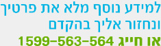 למידע נוסף מלא את פרטיך ונחזור אליך בהקדם או חייג 1599-563-564