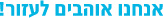אנחנו אוהבים לעזור